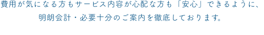 費用が気になる方もサービス内容が心配な方も「安心」できるように、Br.明朗会計・必要十分のご案内を実施しています