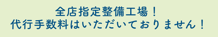 全店指定整備工場！ 代行手数料はいただいておりません！