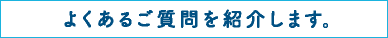 よくあるご質問を紹介します。