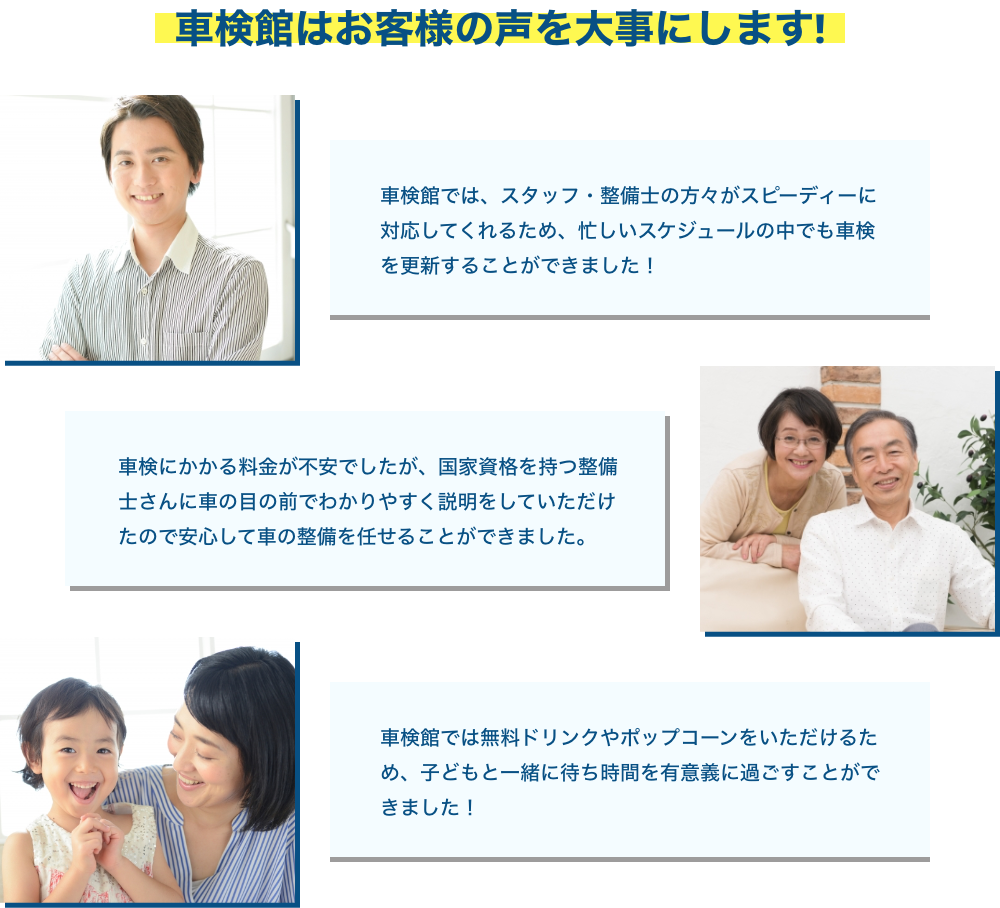 車検館はお客様の声を大事にします! 車検館では、スタッフ・整備士の方々がスピーディーに対応してくれるため、忙しいスケジュールの中でも車検を更新することができました! 車検にかかる料金が不安でしたが、国家資格を持つ整備士さんに車の目の前でわかりやすく説明をしていただけので安心して車の整備を任せることができました。 車検館では無料ドリンクやポップコーンをいただけるため、子どもと一緒に待ち時間を有意義に過ごすことができました!